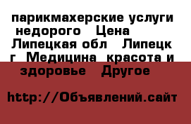 парикмахерские услуги недорого › Цена ­ 200 - Липецкая обл., Липецк г. Медицина, красота и здоровье » Другое   
